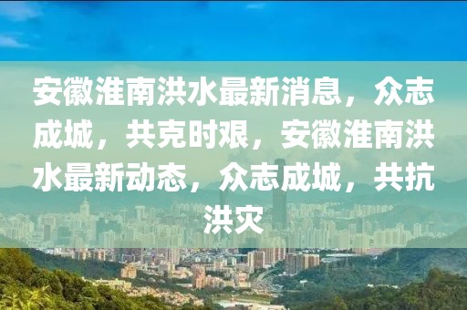 安徽淮南洪水最新消息，眾志成城，共克時艱，安徽淮南洪水最新動態，眾志成城，共抗洪災