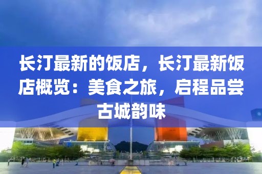 長汀最新的飯店，長汀最新飯店概覽：美食之旅，啟程品嘗古城韻味