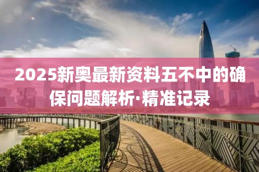 2025新奧最新資料五不中的確保問題解析·精準記錄