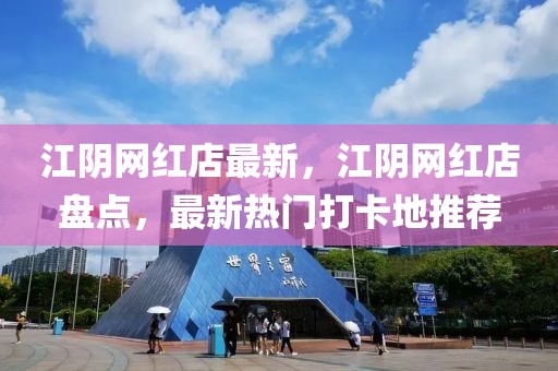 江陰網紅店最新，江陰網紅店盤點，最新熱門打卡地推薦
