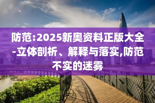 防范:2025新奧資料正版大全-立體剖析、解釋與落實,防范不實的迷霧
