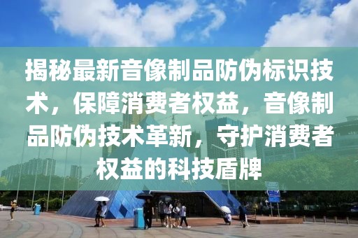 揭秘最新音像制品防偽標(biāo)識(shí)技術(shù)，保障消費(fèi)者權(quán)益，音像制品防偽技術(shù)革新，守護(hù)消費(fèi)者權(quán)益的科技盾牌