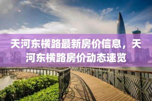 天河?xùn)|橫路最新房價信息，天河?xùn)|橫路房價動態(tài)速覽