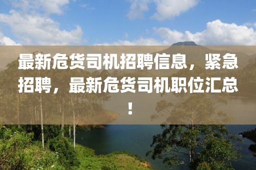 最新危貨司機招聘信息，緊急招聘，最新危貨司機職位匯總！