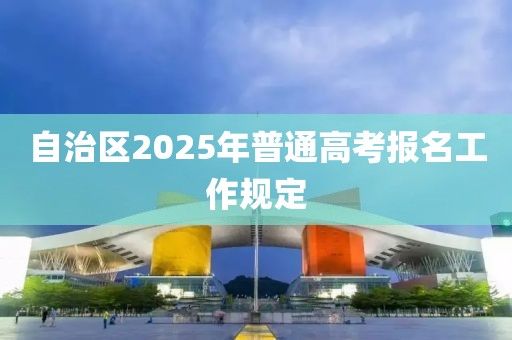 自治區(qū)2025年普通高考報名工作規(guī)定
