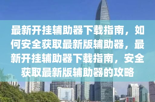 最新開掛輔助器下載指南，如何安全獲取最新版輔助器，最新開掛輔助器下載指南，安全獲取最新版輔助器的攻略
