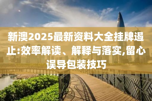 新澳2025最新資料大全掛牌遏止:效率解讀、解釋與落實,留心誤導包裝技巧