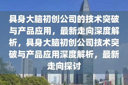 具身大腦初創公司的技術突破與產品應用，最新走向深度解析，具身大腦初創公司技術突破與產品應用深度解析，最新走向探討