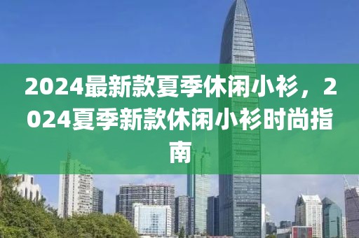 2024最新款夏季休閑小衫，2024夏季新款休閑小衫時尚指南