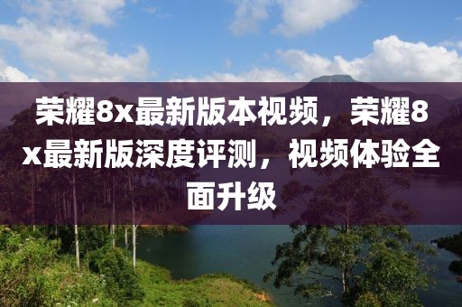 榮耀8x最新版本視頻，榮耀8x最新版深度評(píng)測(cè)，視頻體驗(yàn)全面升級(jí)