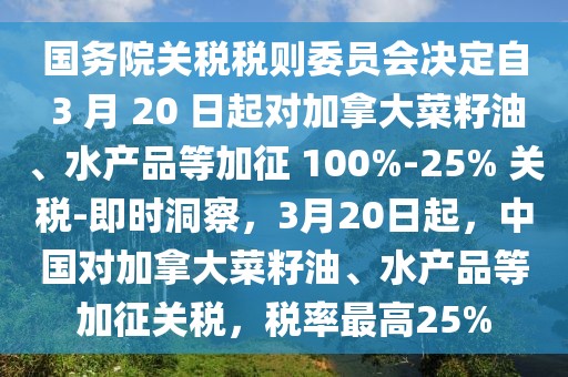 國務(wù)院關(guān)稅稅則委員會(huì)決定自 3 月 20 日起對(duì)加拿大菜籽油、水產(chǎn)品等加征 100%-25% 關(guān)稅-即時(shí)洞察，3月20日起，中國對(duì)加拿大菜籽油、水產(chǎn)品等加征關(guān)稅，稅率最高25%