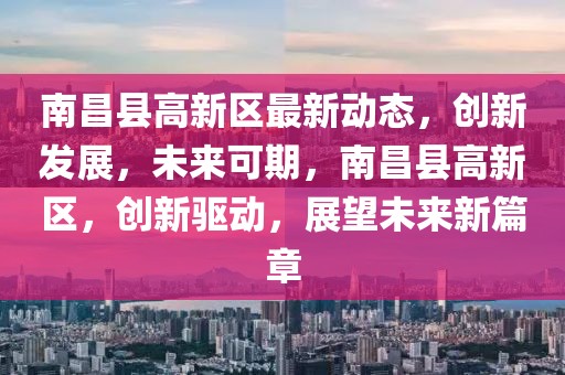 南昌縣高新區最新動態，創新發展，未來可期，南昌縣高新區，創新驅動，展望未來新篇章