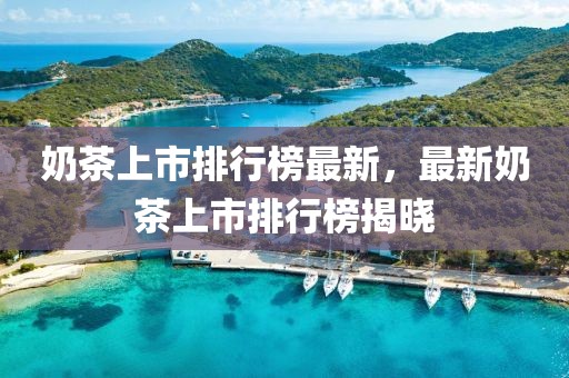 奶茶上市排行榜最新，最新奶茶上市排行榜揭曉