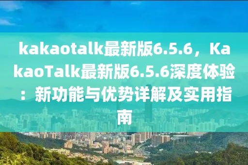 kakaotalk最新版6.5.6，KakaoTalk最新版6.5.6深度體驗：新功能與優勢詳解及實用指南