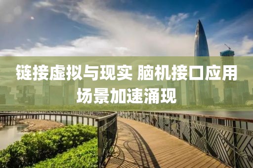 鏈接虛擬與現實 腦機接口應用場景加速涌現