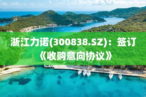 浙江力諾(300838.SZ)：簽訂《收購意向協(xié)議》