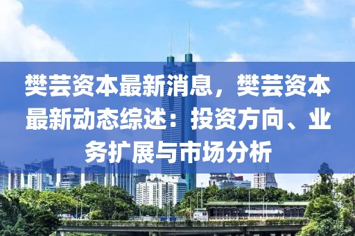 樊蕓資本最新消息，樊蕓資本最新動態(tài)綜述：投資方向、業(yè)務(wù)擴展與市場分析