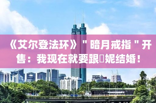 《艾爾登法環(huán)》＂暗月戒指＂開售：我現(xiàn)在就要跟菈妮結(jié)婚！