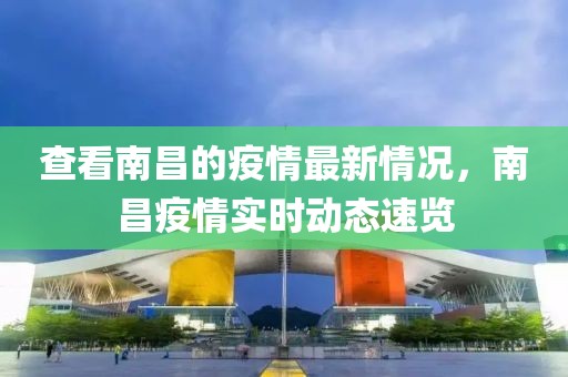 查看南昌的疫情最新情況，南昌疫情實時動態速覽