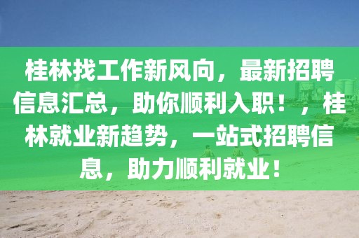 桂林找工作新風向，最新招聘信息匯總，助你順利入職！，桂林就業新趨勢，一站式招聘信息，助力順利就業！
