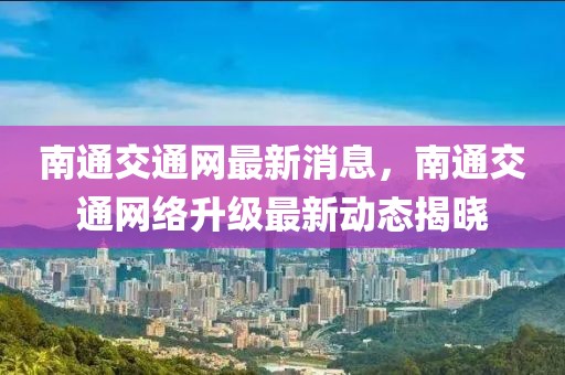 南通交通網(wǎng)最新消息，南通交通網(wǎng)絡(luò)升級(jí)最新動(dòng)態(tài)揭曉