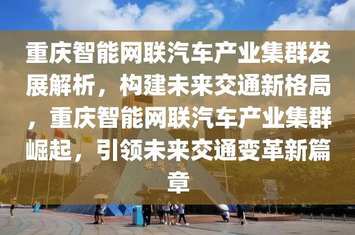 重慶智能網聯汽車產業集群發展解析，構建未來交通新格局，重慶智能網聯汽車產業集群崛起，引領未來交通變革新篇章