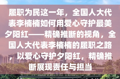 履職為民這一年，全國人大代表李楠楠如何用愛心守護最美夕陽紅——精確推斷的視角，全國人大代表李楠楠的履職之路，以愛心守護夕陽紅，精確推斷展現(xiàn)責任與擔當