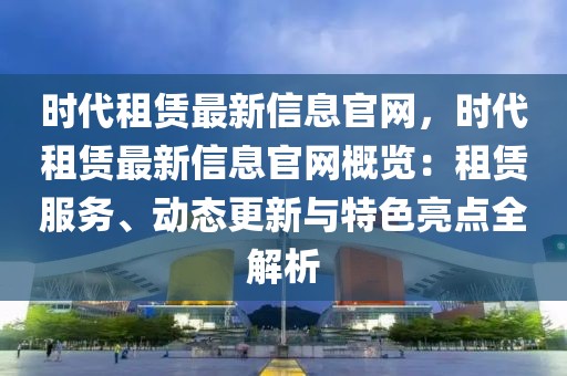 時代租賃最新信息官網，時代租賃最新信息官網概覽：租賃服務、動態更新與特色亮點全解析
