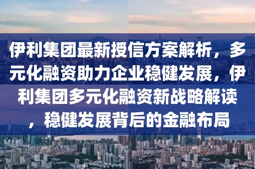 伊利集團最新授信方案解析，多元化融資助力企業穩健發展，伊利集團多元化融資新戰略解讀，穩健發展背后的金融布局