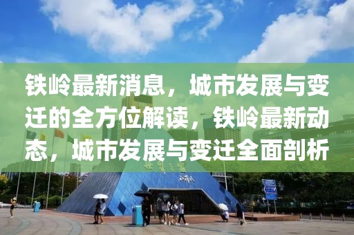 鐵嶺最新消息，城市發(fā)展與變遷的全方位解讀，鐵嶺最新動(dòng)態(tài)，城市發(fā)展與變遷全面剖析