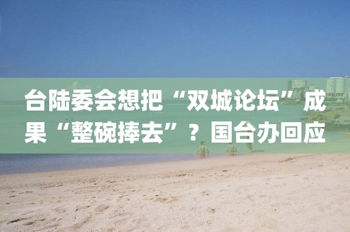 臺陸委會想把“雙城論壇”成果“整碗捧去”？國臺辦回應