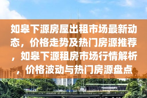 如皋下源房屋出租市場最新動態(tài)，價格走勢及熱門房源推薦，如皋下源租房市場行情解析，價格波動與熱門房源盤點