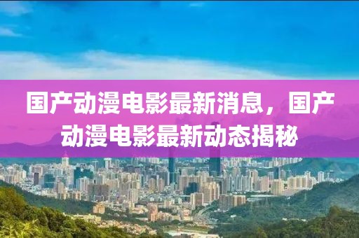 國(guó)產(chǎn)動(dòng)漫電影最新消息，國(guó)產(chǎn)動(dòng)漫電影最新動(dòng)態(tài)揭秘