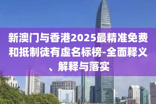 新澳門與香港2025最精準免費和抵制徒有虛名標榜-全面釋義、解釋與落實