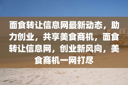 面食轉讓信息網最新動態，助力創業，共享美食商機，面食轉讓信息網，創業新風向，美食商機一網打盡