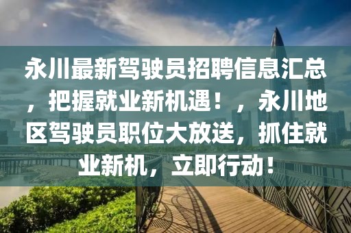 永川最新駕駛員招聘信息匯總，把握就業新機遇！，永川地區駕駛員職位大放送，抓住就業新機，立即行動！