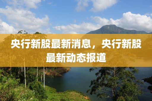 央行新股最新消息，央行新股最新動態(tài)報道