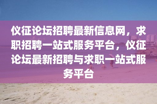 儀征論壇招聘最新信息網(wǎng)，求職招聘一站式服務(wù)平臺(tái)，儀征論壇最新招聘與求職一站式服務(wù)平臺(tái)