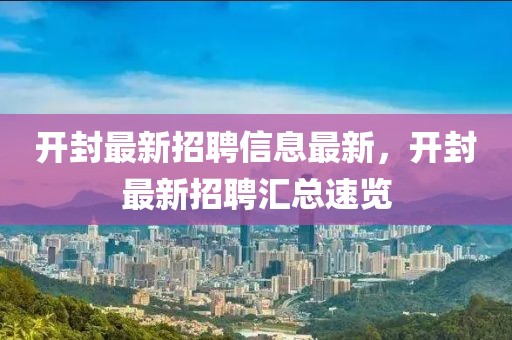 開封最新招聘信息最新，開封最新招聘匯總速覽