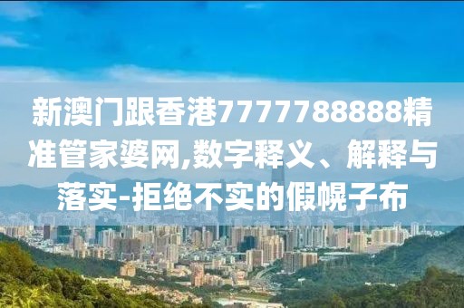 新澳門跟香港7777788888精準管家婆網,數字釋義、解釋與落實-拒絕不實的假幌子布