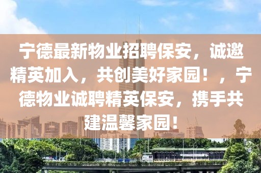 寧德最新物業(yè)招聘保安，誠(chéng)邀精英加入，共創(chuàng)美好家園！，寧德物業(yè)誠(chéng)聘精英保安，攜手共建溫馨家園！