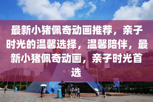 最新小豬佩奇動畫推薦，親子時光的溫馨選擇，溫馨陪伴，最新小豬佩奇動畫，親子時光首選