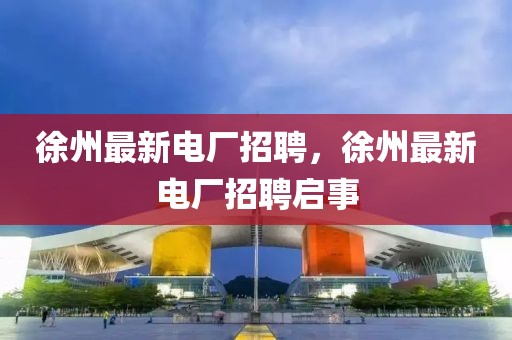 徐州最新電廠招聘，徐州最新電廠招聘啟事
