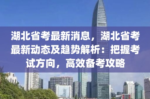 湖北省考最新消息，湖北省考最新動態及趨勢解析：把握考試方向，高效備考攻略