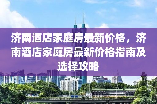 濟南酒店家庭房最新價格，濟南酒店家庭房最新價格指南及選擇攻略