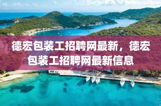 德宏包裝工招聘網最新，德宏包裝工招聘網最新信息