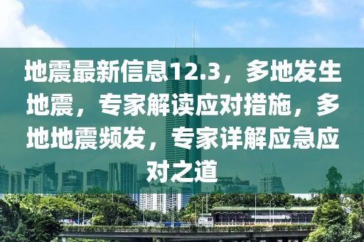 地震最新信息12.3，多地發(fā)生地震，專家解讀應(yīng)對措施，多地地震頻發(fā)，專家詳解應(yīng)急應(yīng)對之道