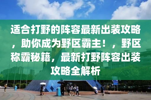 適合打野的陣容最新出裝攻略，助你成為野區霸主！，野區稱霸秘籍，最新打野陣容出裝攻略全解析
