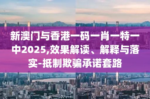 新澳門與香港一碼一肖一特一中2025,效果解讀、解釋與落實-抵制欺騙承諾套路