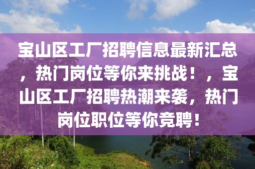寶山區工廠招聘信息最新匯總，熱門崗位等你來挑戰！，寶山區工廠招聘熱潮來襲，熱門崗位職位等你競聘！